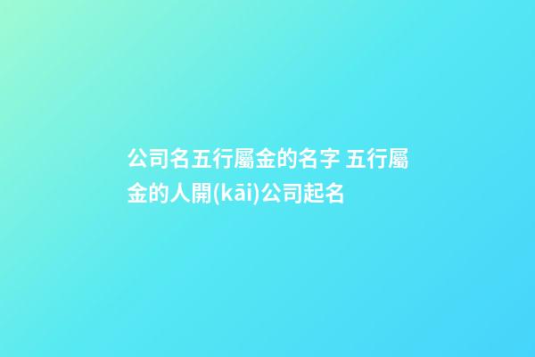 公司名五行屬金的名字 五行屬金的人開(kāi)公司起名-第1張-公司起名-玄機(jī)派
